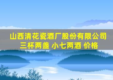 山西清花瓷酒厂股份有限公司 三杯两盏 小七两酒 价格